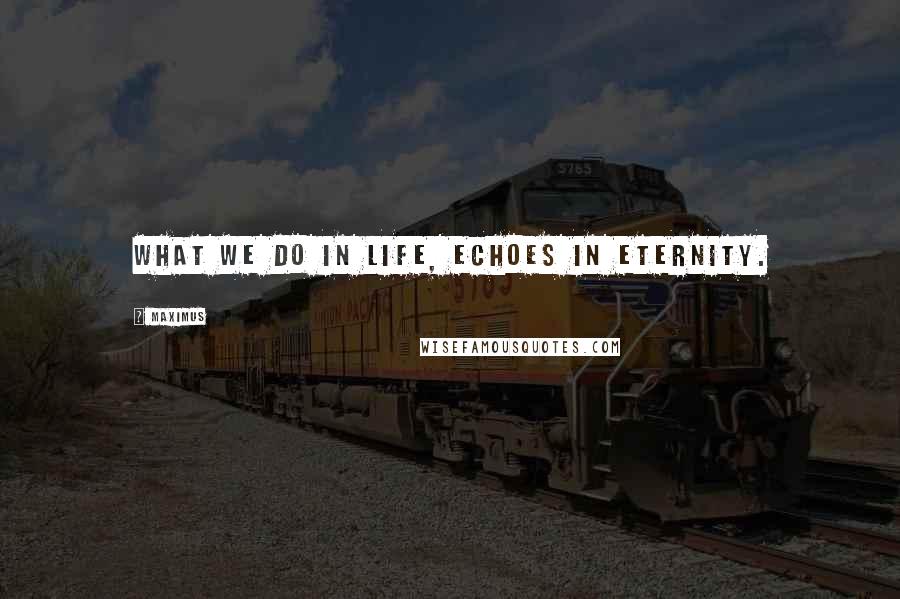 Maximus Quotes: What we do in life, echoes in eternity.