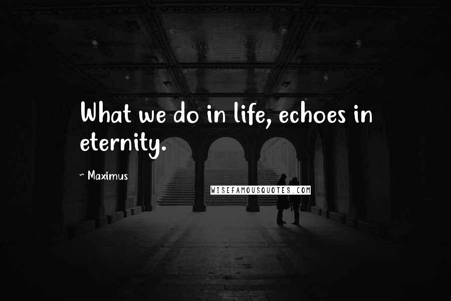 Maximus Quotes: What we do in life, echoes in eternity.