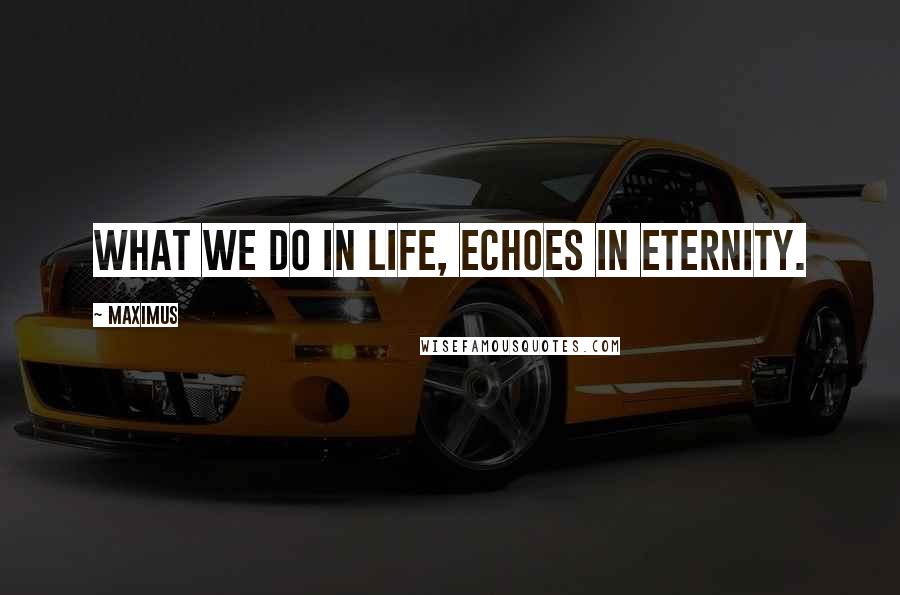 Maximus Quotes: What we do in life, echoes in eternity.
