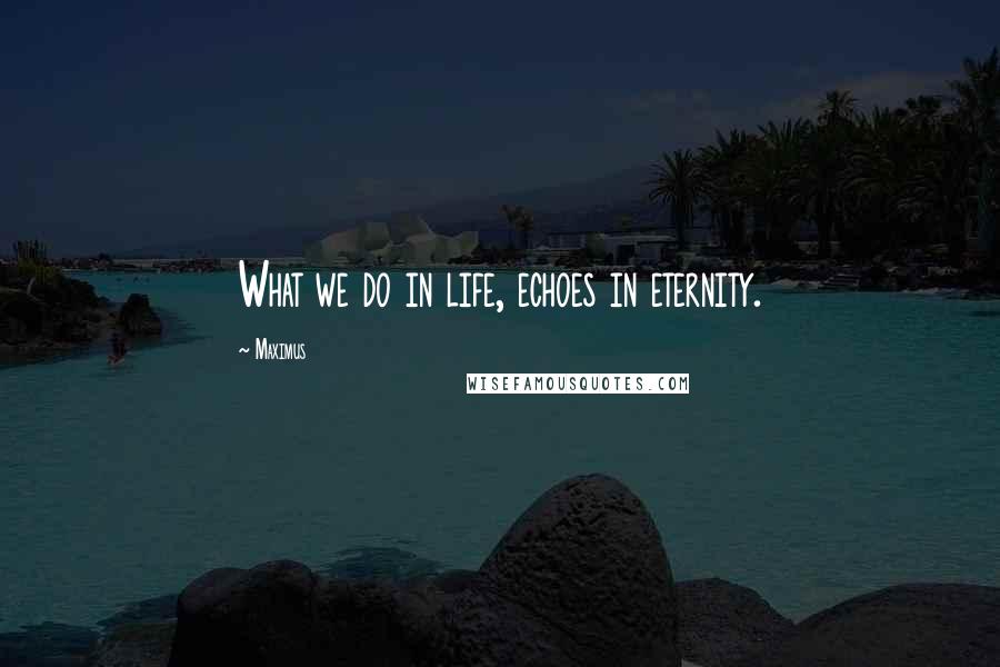Maximus Quotes: What we do in life, echoes in eternity.