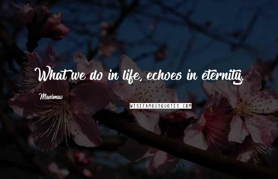 Maximus Quotes: What we do in life, echoes in eternity.