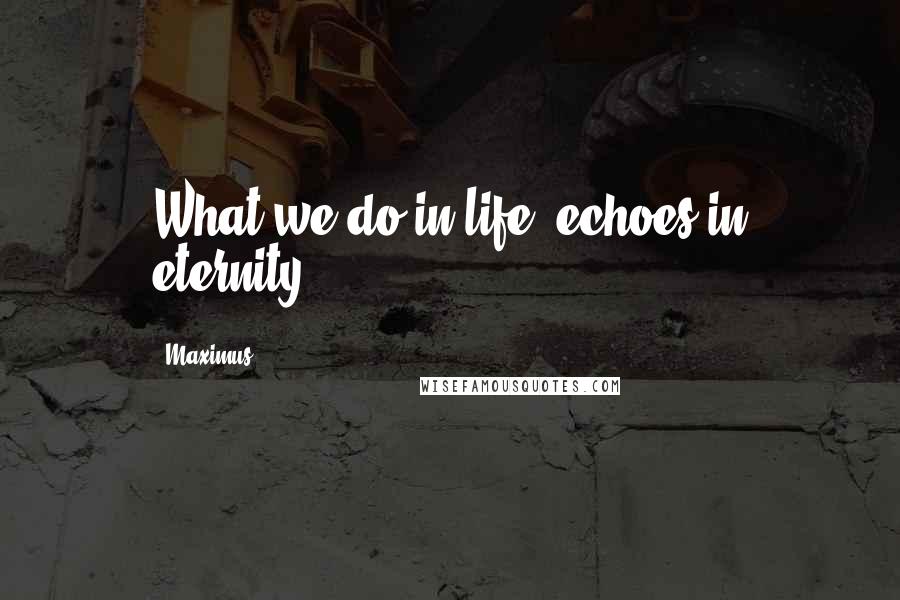 Maximus Quotes: What we do in life, echoes in eternity.