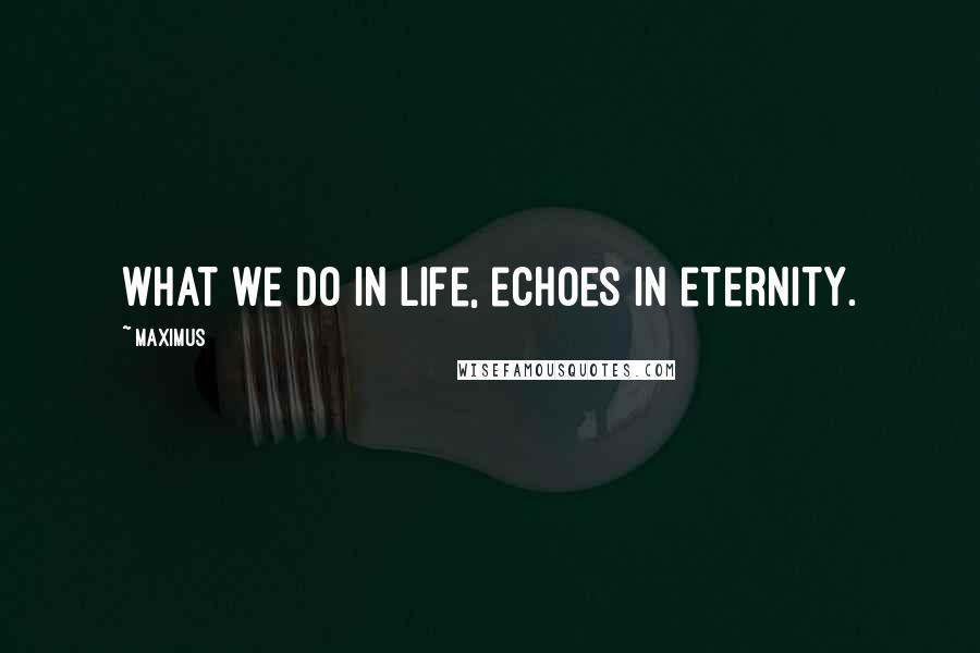 Maximus Quotes: What we do in life, echoes in eternity.