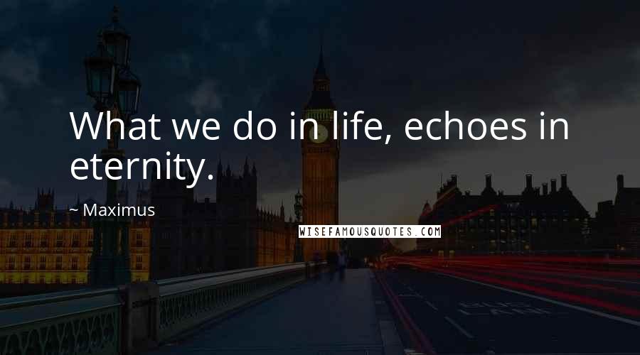 Maximus Quotes: What we do in life, echoes in eternity.