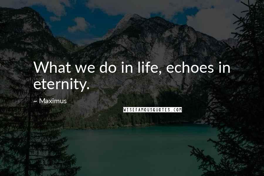 Maximus Quotes: What we do in life, echoes in eternity.
