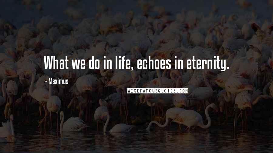 Maximus Quotes: What we do in life, echoes in eternity.