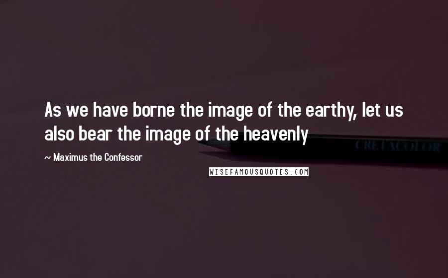 Maximus The Confessor Quotes: As we have borne the image of the earthy, let us also bear the image of the heavenly