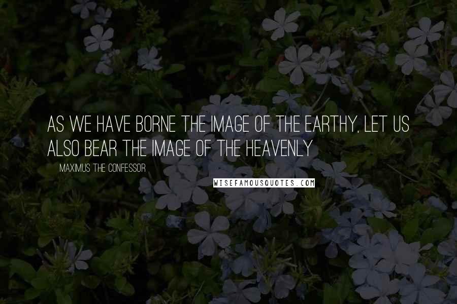 Maximus The Confessor Quotes: As we have borne the image of the earthy, let us also bear the image of the heavenly