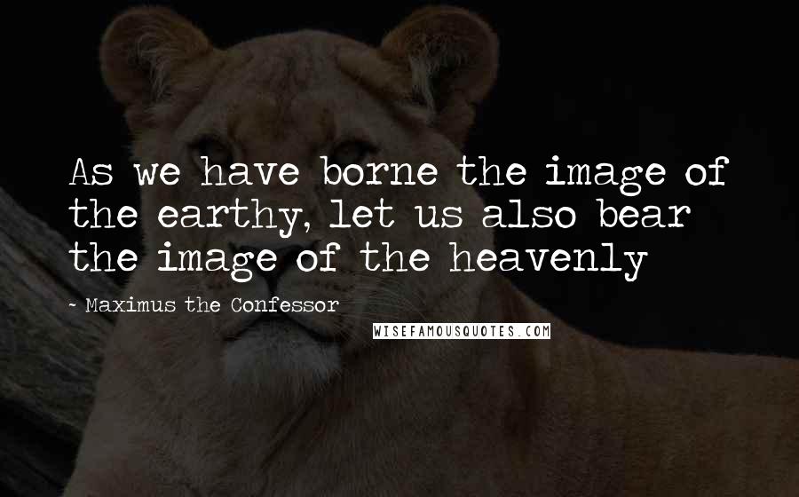 Maximus The Confessor Quotes: As we have borne the image of the earthy, let us also bear the image of the heavenly