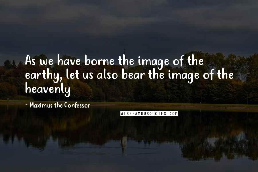 Maximus The Confessor Quotes: As we have borne the image of the earthy, let us also bear the image of the heavenly