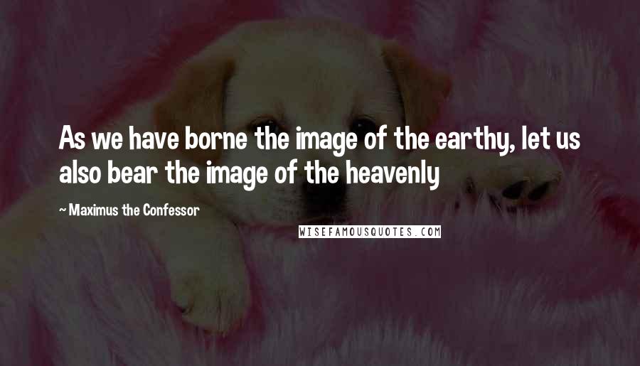 Maximus The Confessor Quotes: As we have borne the image of the earthy, let us also bear the image of the heavenly