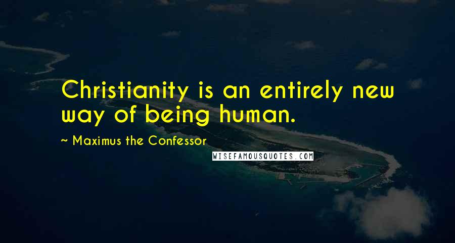 Maximus The Confessor Quotes: Christianity is an entirely new way of being human.