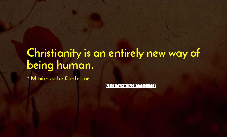 Maximus The Confessor Quotes: Christianity is an entirely new way of being human.