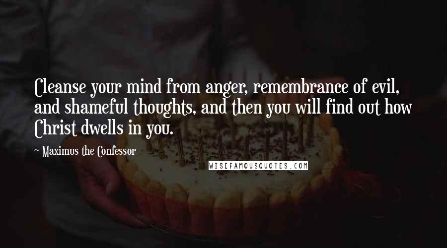 Maximus The Confessor Quotes: Cleanse your mind from anger, remembrance of evil, and shameful thoughts, and then you will find out how Christ dwells in you.