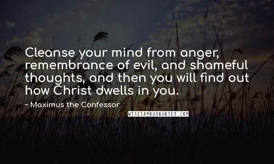 Maximus The Confessor Quotes: Cleanse your mind from anger, remembrance of evil, and shameful thoughts, and then you will find out how Christ dwells in you.