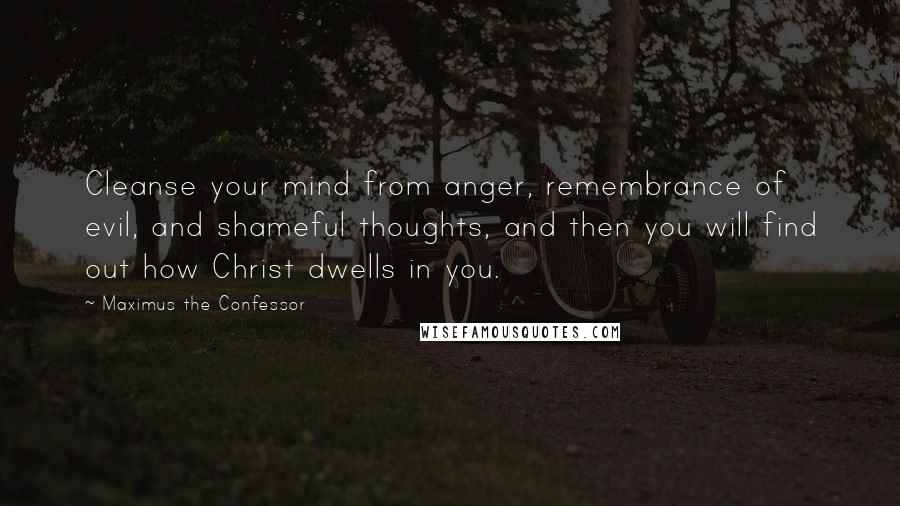 Maximus The Confessor Quotes: Cleanse your mind from anger, remembrance of evil, and shameful thoughts, and then you will find out how Christ dwells in you.