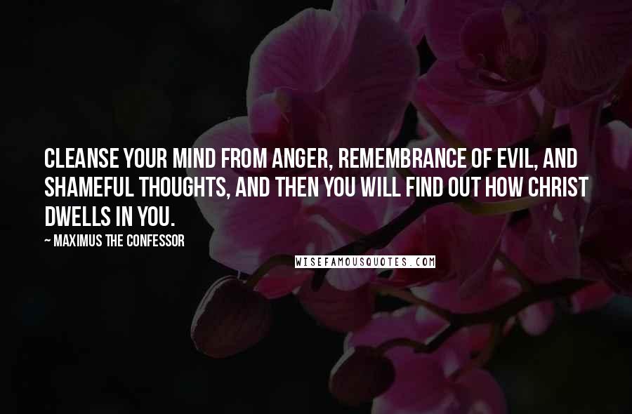 Maximus The Confessor Quotes: Cleanse your mind from anger, remembrance of evil, and shameful thoughts, and then you will find out how Christ dwells in you.