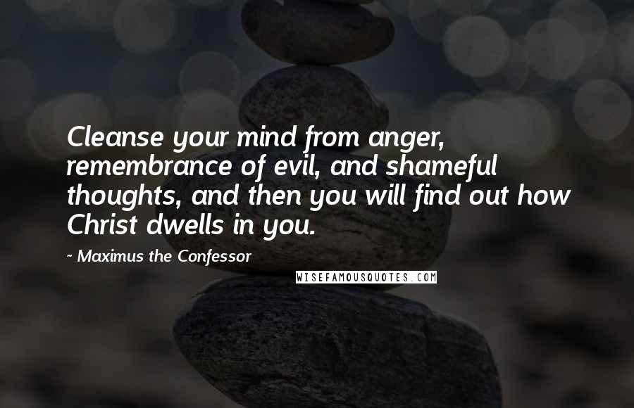 Maximus The Confessor Quotes: Cleanse your mind from anger, remembrance of evil, and shameful thoughts, and then you will find out how Christ dwells in you.