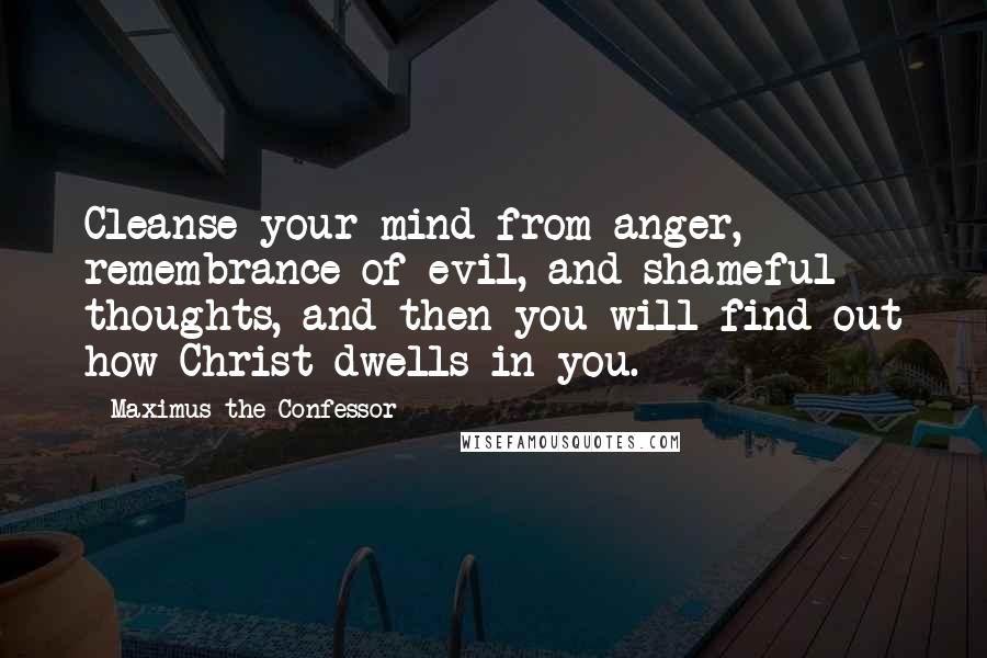 Maximus The Confessor Quotes: Cleanse your mind from anger, remembrance of evil, and shameful thoughts, and then you will find out how Christ dwells in you.