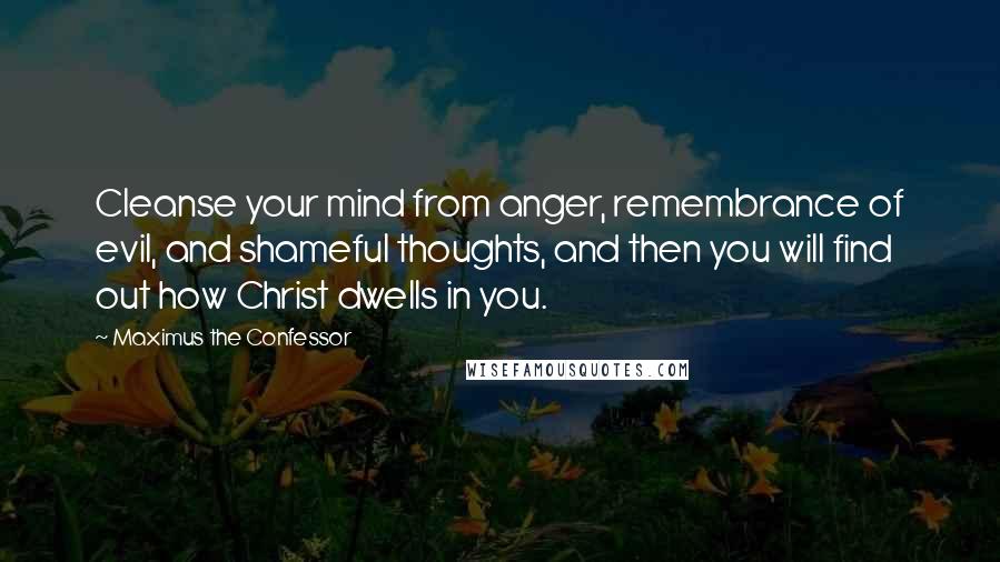 Maximus The Confessor Quotes: Cleanse your mind from anger, remembrance of evil, and shameful thoughts, and then you will find out how Christ dwells in you.