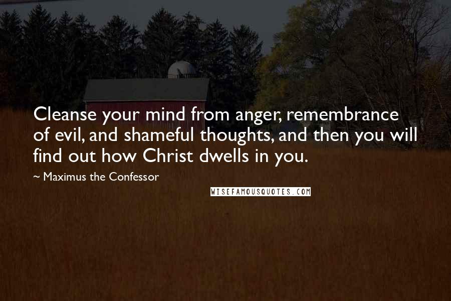 Maximus The Confessor Quotes: Cleanse your mind from anger, remembrance of evil, and shameful thoughts, and then you will find out how Christ dwells in you.