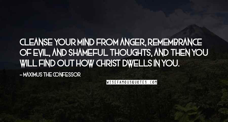 Maximus The Confessor Quotes: Cleanse your mind from anger, remembrance of evil, and shameful thoughts, and then you will find out how Christ dwells in you.