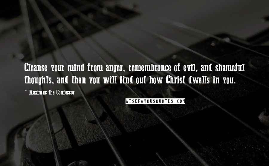 Maximus The Confessor Quotes: Cleanse your mind from anger, remembrance of evil, and shameful thoughts, and then you will find out how Christ dwells in you.