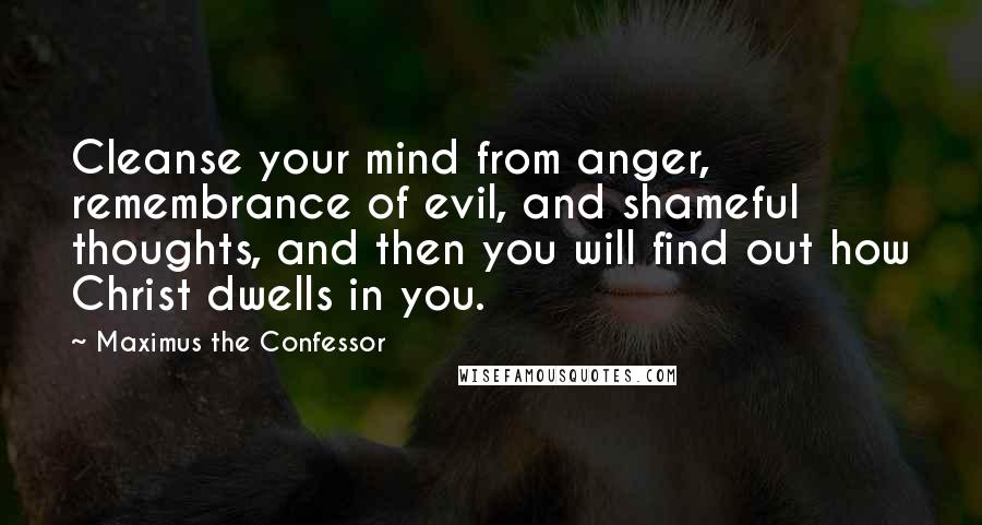 Maximus The Confessor Quotes: Cleanse your mind from anger, remembrance of evil, and shameful thoughts, and then you will find out how Christ dwells in you.