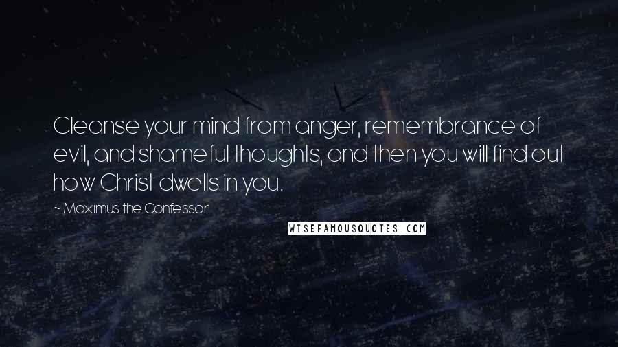 Maximus The Confessor Quotes: Cleanse your mind from anger, remembrance of evil, and shameful thoughts, and then you will find out how Christ dwells in you.