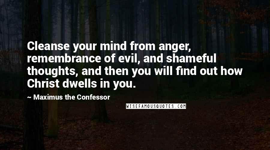 Maximus The Confessor Quotes: Cleanse your mind from anger, remembrance of evil, and shameful thoughts, and then you will find out how Christ dwells in you.