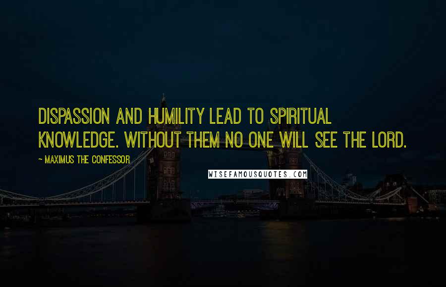 Maximus The Confessor Quotes: Dispassion and humility lead to spiritual knowledge. Without them no one will see the Lord.