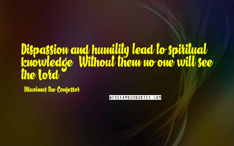 Maximus The Confessor Quotes: Dispassion and humility lead to spiritual knowledge. Without them no one will see the Lord.