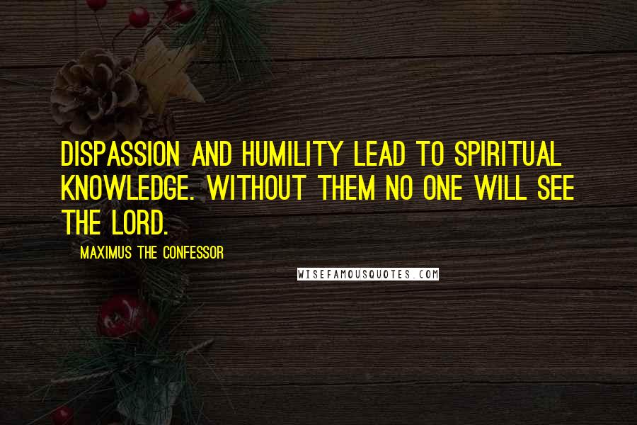 Maximus The Confessor Quotes: Dispassion and humility lead to spiritual knowledge. Without them no one will see the Lord.