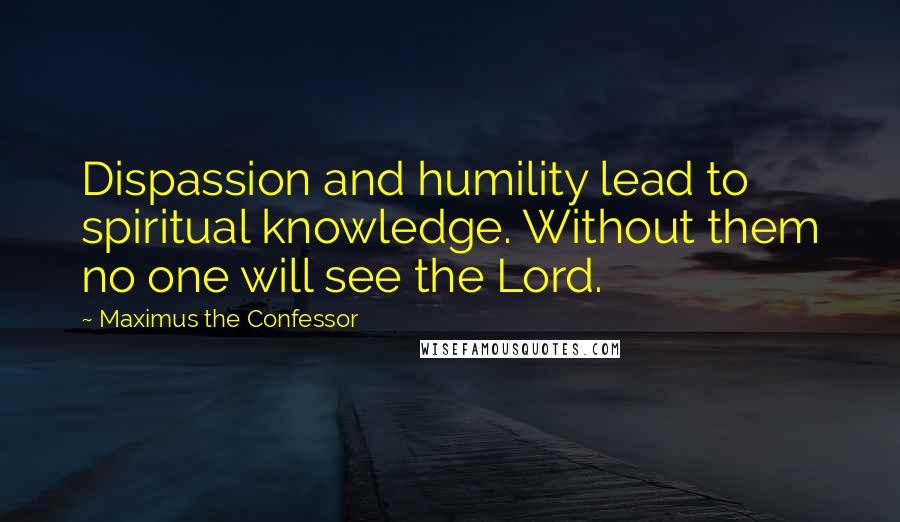 Maximus The Confessor Quotes: Dispassion and humility lead to spiritual knowledge. Without them no one will see the Lord.