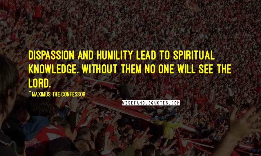 Maximus The Confessor Quotes: Dispassion and humility lead to spiritual knowledge. Without them no one will see the Lord.