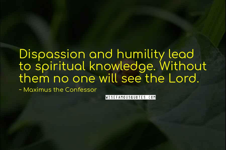 Maximus The Confessor Quotes: Dispassion and humility lead to spiritual knowledge. Without them no one will see the Lord.