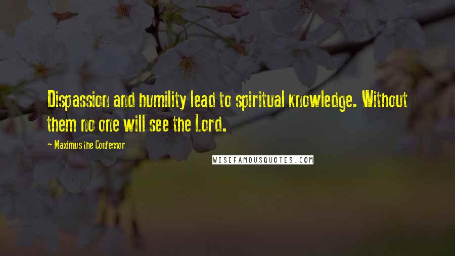 Maximus The Confessor Quotes: Dispassion and humility lead to spiritual knowledge. Without them no one will see the Lord.