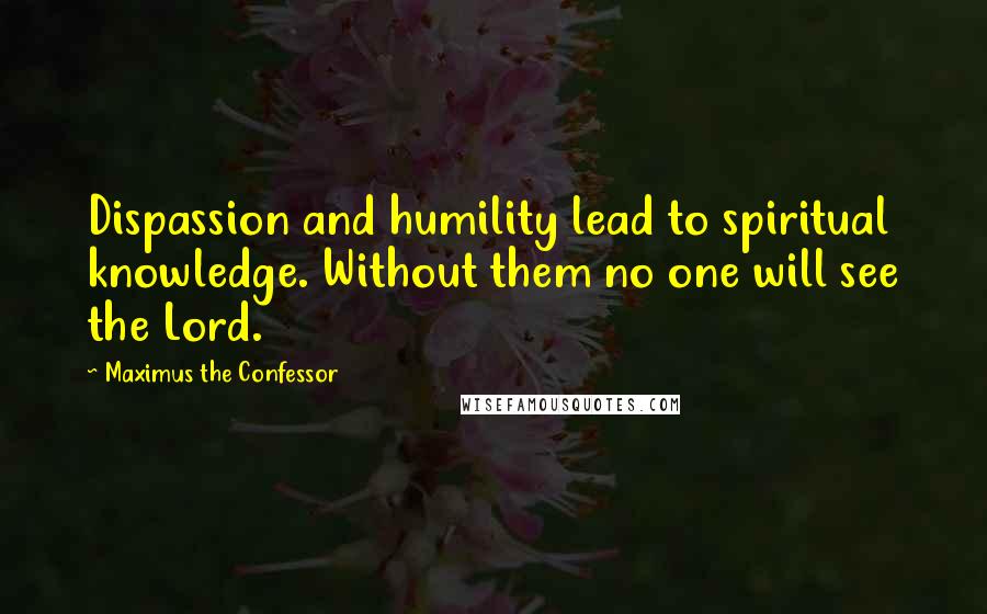 Maximus The Confessor Quotes: Dispassion and humility lead to spiritual knowledge. Without them no one will see the Lord.