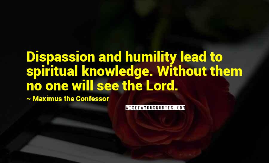 Maximus The Confessor Quotes: Dispassion and humility lead to spiritual knowledge. Without them no one will see the Lord.