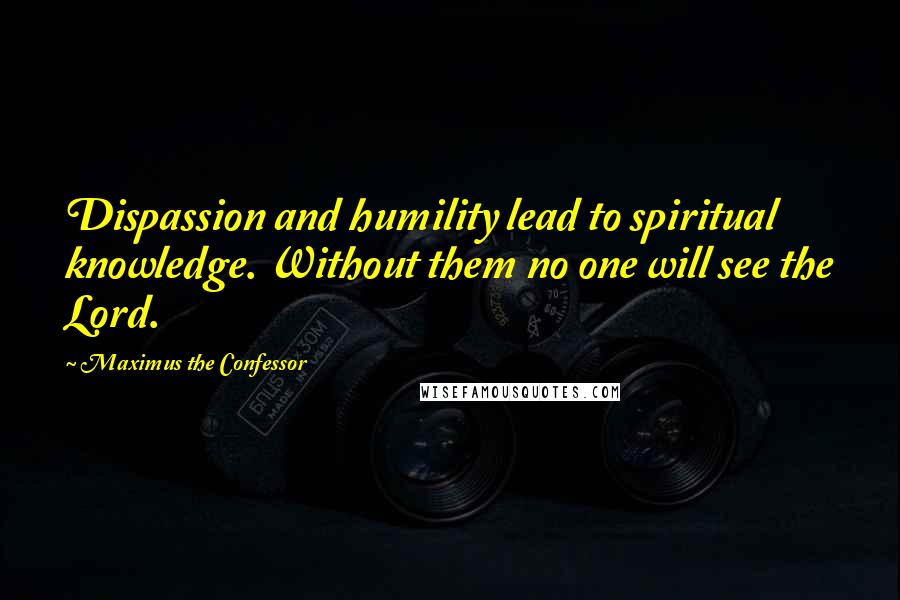 Maximus The Confessor Quotes: Dispassion and humility lead to spiritual knowledge. Without them no one will see the Lord.