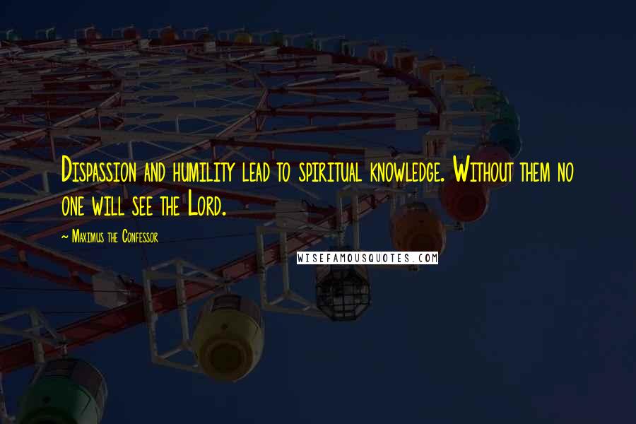 Maximus The Confessor Quotes: Dispassion and humility lead to spiritual knowledge. Without them no one will see the Lord.