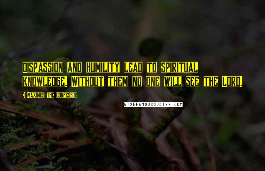 Maximus The Confessor Quotes: Dispassion and humility lead to spiritual knowledge. Without them no one will see the Lord.