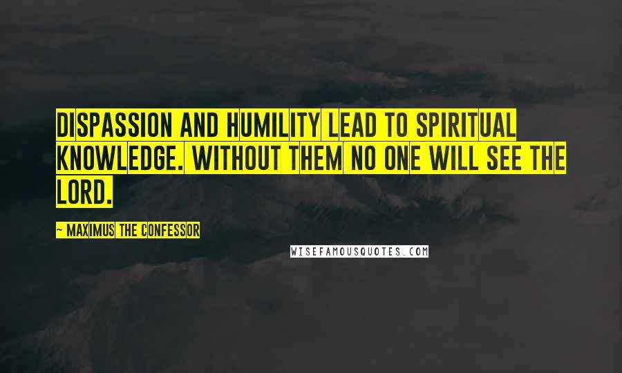 Maximus The Confessor Quotes: Dispassion and humility lead to spiritual knowledge. Without them no one will see the Lord.