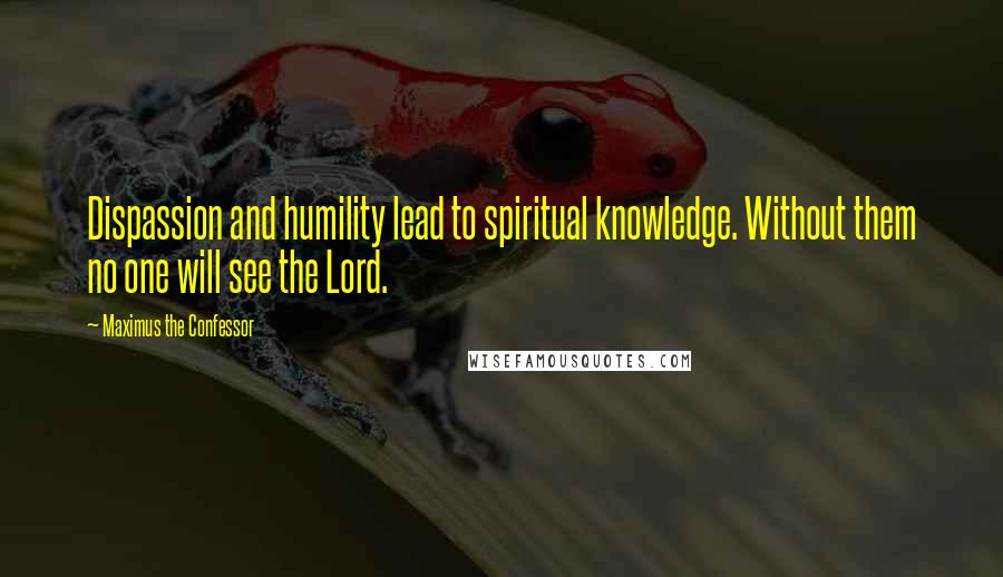 Maximus The Confessor Quotes: Dispassion and humility lead to spiritual knowledge. Without them no one will see the Lord.