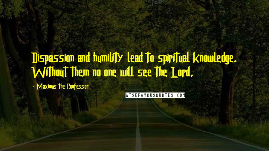 Maximus The Confessor Quotes: Dispassion and humility lead to spiritual knowledge. Without them no one will see the Lord.