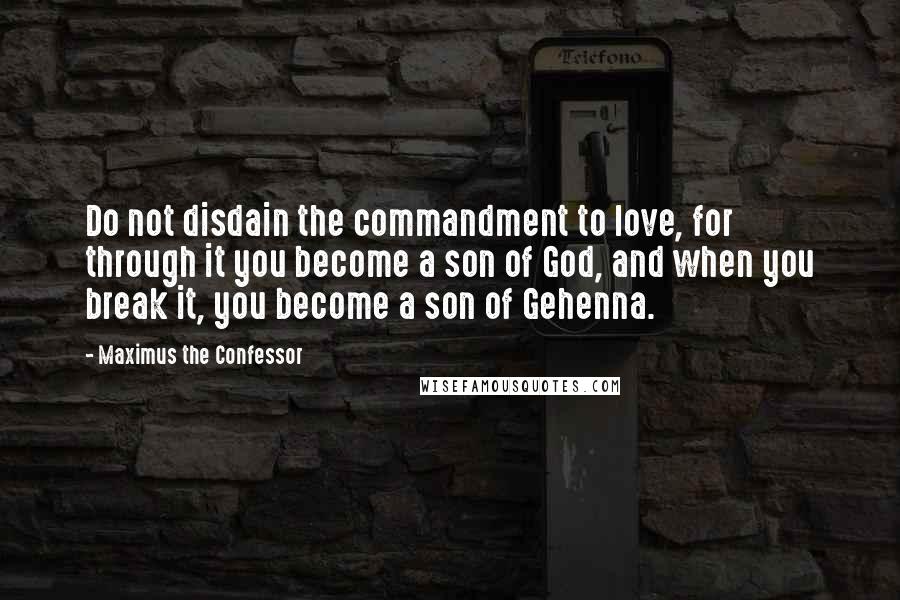 Maximus The Confessor Quotes: Do not disdain the commandment to love, for through it you become a son of God, and when you break it, you become a son of Gehenna.