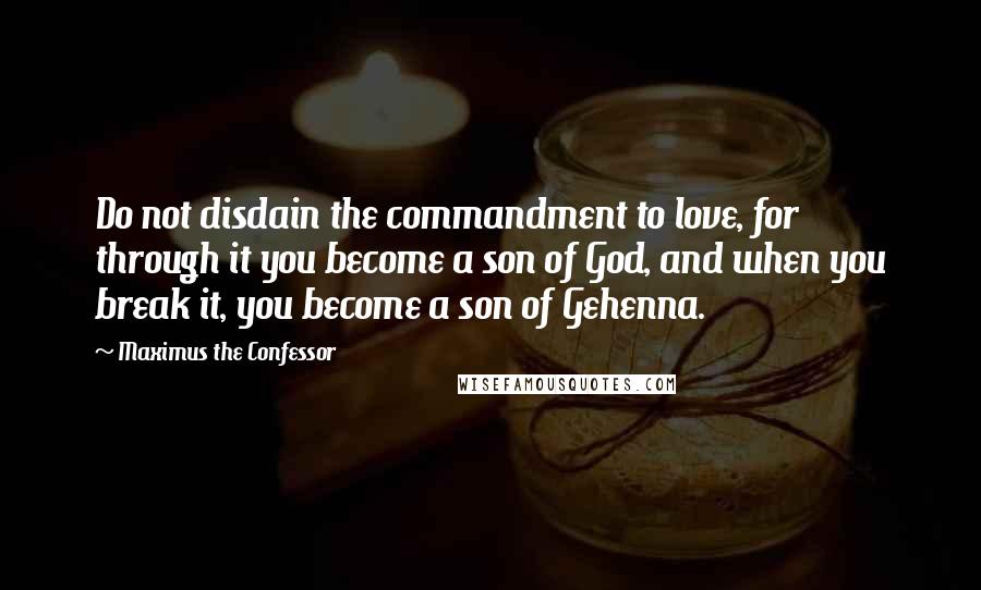 Maximus The Confessor Quotes: Do not disdain the commandment to love, for through it you become a son of God, and when you break it, you become a son of Gehenna.