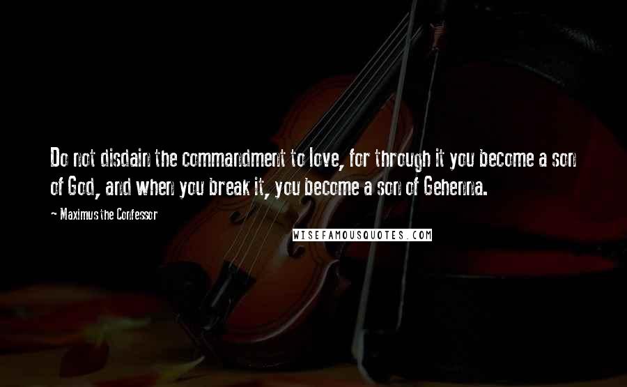 Maximus The Confessor Quotes: Do not disdain the commandment to love, for through it you become a son of God, and when you break it, you become a son of Gehenna.