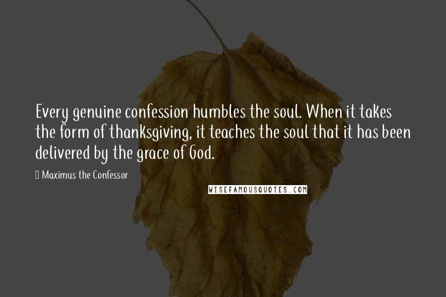 Maximus The Confessor Quotes: Every genuine confession humbles the soul. When it takes the form of thanksgiving, it teaches the soul that it has been delivered by the grace of God.