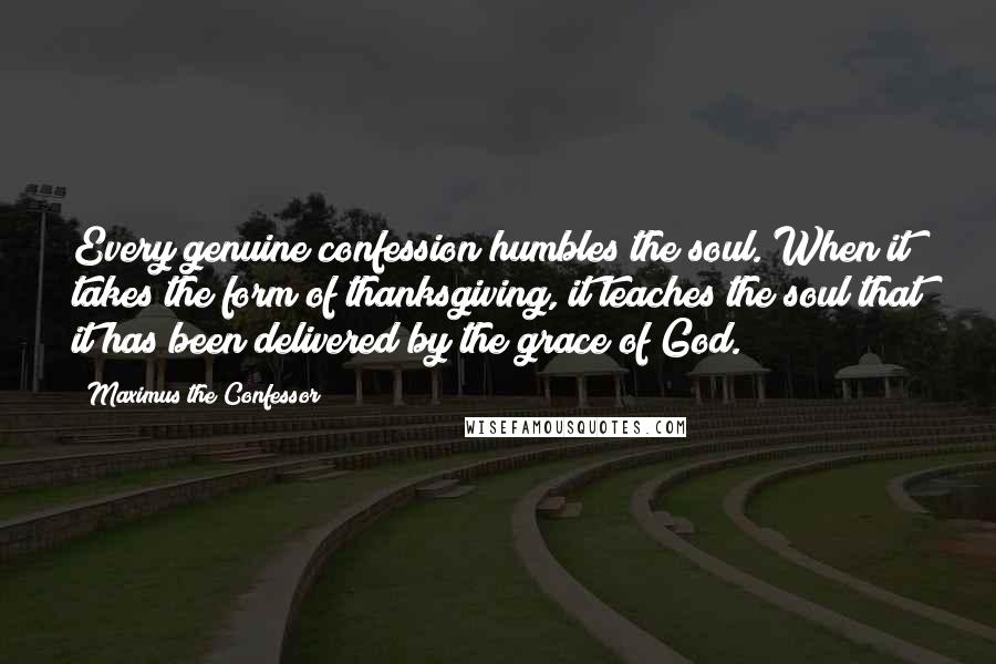 Maximus The Confessor Quotes: Every genuine confession humbles the soul. When it takes the form of thanksgiving, it teaches the soul that it has been delivered by the grace of God.